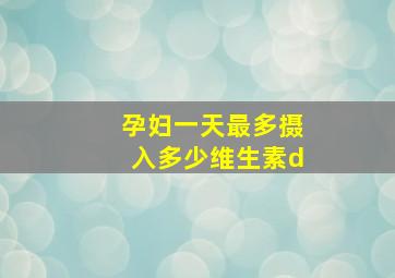 孕妇一天最多摄入多少维生素d