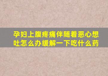 孕妇上腹疼痛伴随着恶心想吐怎么办缓解一下吃什么药