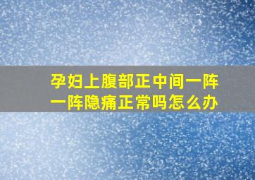 孕妇上腹部正中间一阵一阵隐痛正常吗怎么办