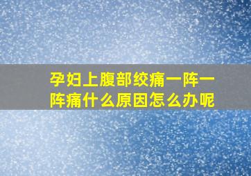 孕妇上腹部绞痛一阵一阵痛什么原因怎么办呢