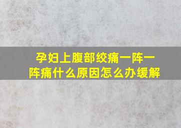 孕妇上腹部绞痛一阵一阵痛什么原因怎么办缓解