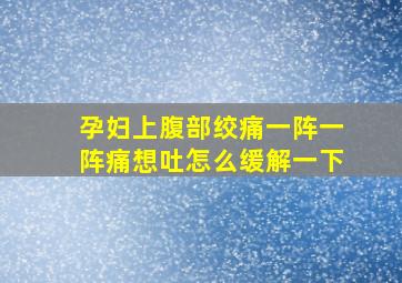 孕妇上腹部绞痛一阵一阵痛想吐怎么缓解一下