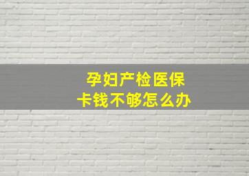 孕妇产检医保卡钱不够怎么办