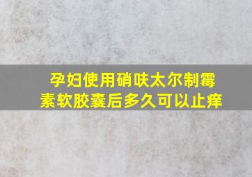 孕妇使用硝呋太尔制霉素软胶囊后多久可以止痒