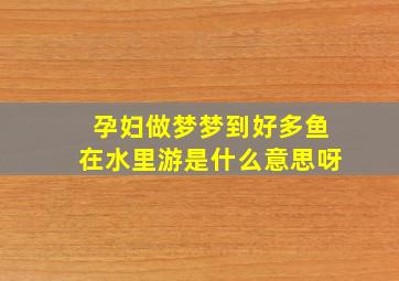 孕妇做梦梦到好多鱼在水里游是什么意思呀