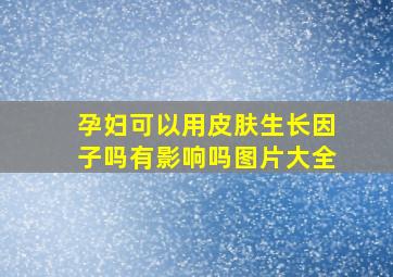 孕妇可以用皮肤生长因子吗有影响吗图片大全