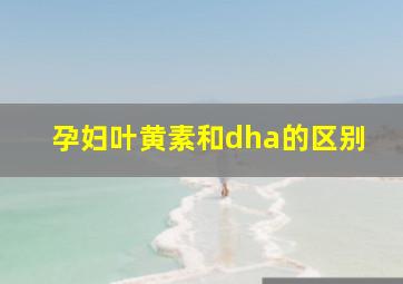 孕妇叶黄素和dha的区别