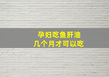 孕妇吃鱼肝油几个月才可以吃