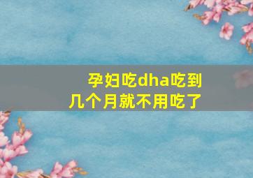 孕妇吃dha吃到几个月就不用吃了