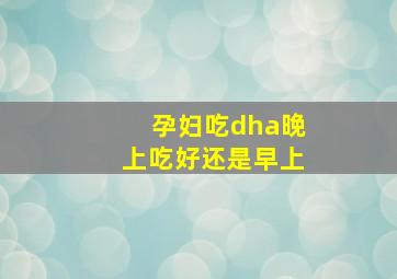 孕妇吃dha晚上吃好还是早上