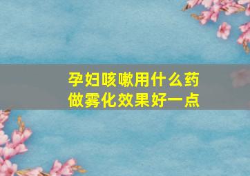 孕妇咳嗽用什么药做雾化效果好一点