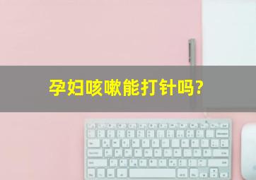 孕妇咳嗽能打针吗?