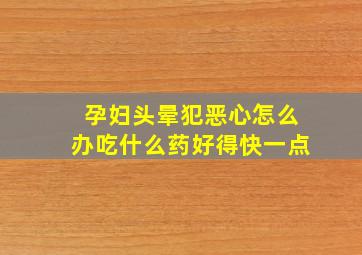 孕妇头晕犯恶心怎么办吃什么药好得快一点