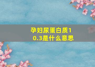 孕妇尿蛋白质1+0.3是什么意思