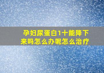 孕妇尿蛋白1十能降下来吗怎么办呢怎么治疗