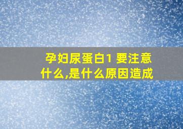 孕妇尿蛋白1+要注意什么,是什么原因造成