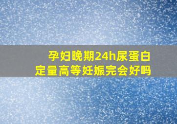 孕妇晚期24h尿蛋白定量高等妊娠完会好吗