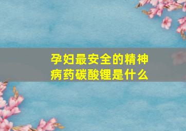 孕妇最安全的精神病药碳酸锂是什么