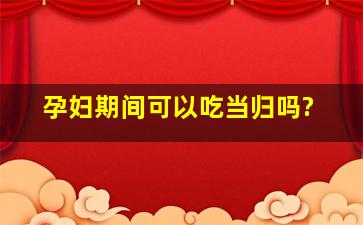 孕妇期间可以吃当归吗?