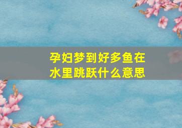 孕妇梦到好多鱼在水里跳跃什么意思