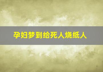 孕妇梦到给死人烧纸人