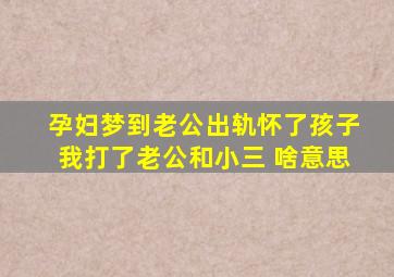 孕妇梦到老公出轨怀了孩子我打了老公和小三 啥意思