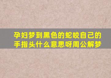 孕妇梦到黑色的蛇咬自己的手指头什么意思呀周公解梦