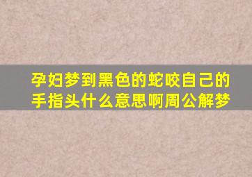 孕妇梦到黑色的蛇咬自己的手指头什么意思啊周公解梦