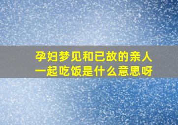 孕妇梦见和已故的亲人一起吃饭是什么意思呀