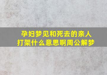 孕妇梦见和死去的亲人打架什么意思啊周公解梦