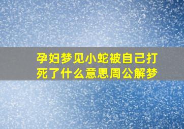 孕妇梦见小蛇被自己打死了什么意思周公解梦