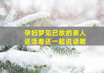 孕妇梦见已故的亲人还活着还一起说话呢