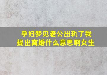 孕妇梦见老公出轨了我提出离婚什么意思啊女生