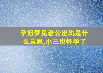 孕妇梦见老公出轨是什么意思,小三也怀孕了