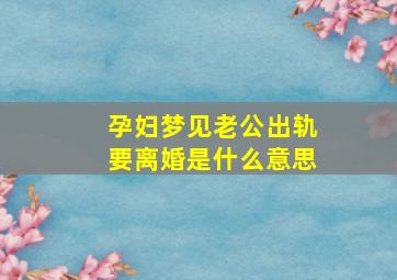 孕妇梦见老公出轨要离婚是什么意思