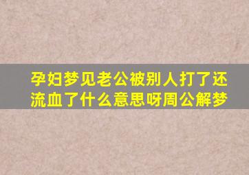 孕妇梦见老公被别人打了还流血了什么意思呀周公解梦