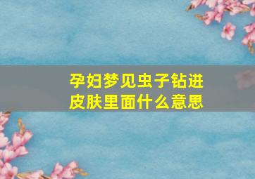 孕妇梦见虫子钻进皮肤里面什么意思