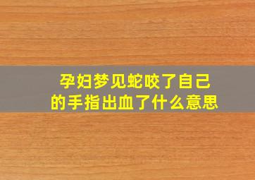 孕妇梦见蛇咬了自己的手指出血了什么意思