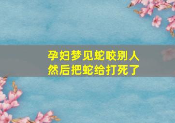 孕妇梦见蛇咬别人然后把蛇给打死了