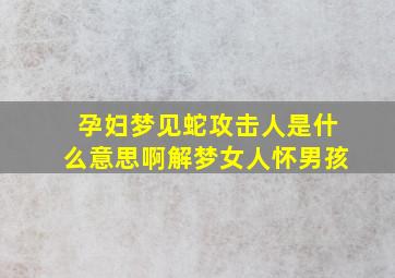 孕妇梦见蛇攻击人是什么意思啊解梦女人怀男孩