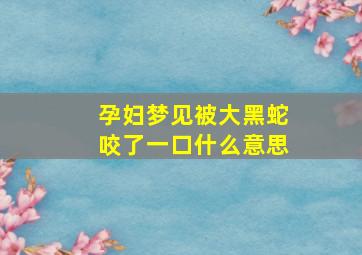 孕妇梦见被大黑蛇咬了一口什么意思