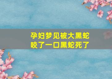 孕妇梦见被大黑蛇咬了一口黑蛇死了