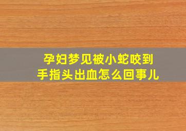 孕妇梦见被小蛇咬到手指头出血怎么回事儿