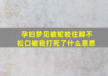 孕妇梦见被蛇咬住脚不松口被我打死了什么意思