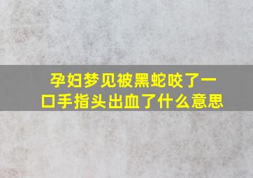 孕妇梦见被黑蛇咬了一口手指头出血了什么意思