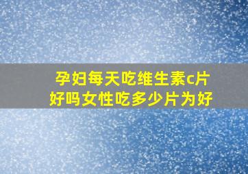 孕妇每天吃维生素c片好吗女性吃多少片为好