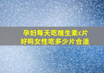 孕妇每天吃维生素c片好吗女性吃多少片合适