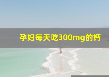 孕妇每天吃300mg的钙