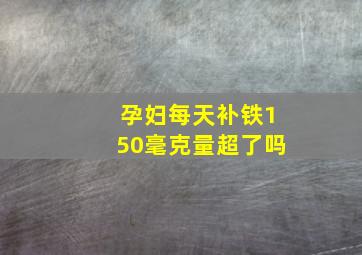 孕妇每天补铁150毫克量超了吗