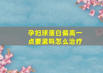 孕妇球蛋白偏高一点要紧吗怎么治疗